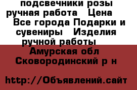 подсвечники розы ручная работа › Цена ­ 1 - Все города Подарки и сувениры » Изделия ручной работы   . Амурская обл.,Сковородинский р-н